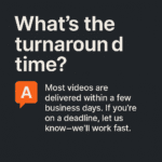 Dark graphic with the question “What’s the turnaround time?” in bold text, followed by an answer stating most videos are delivered in a few business days, with faster delivery available if needed.